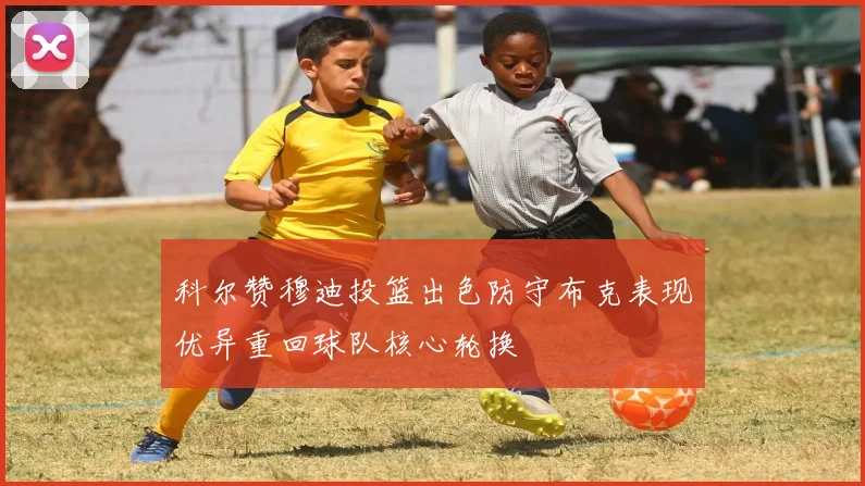 科尔赞穆迪投篮出色防守布克表现优异重回球队核心轮换