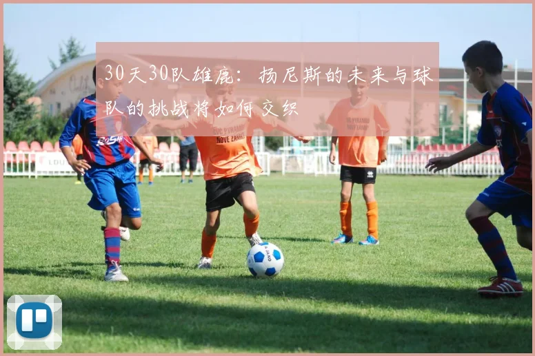 30天30队雄鹿:扬尼斯的未来与球队的挑战将如何交织