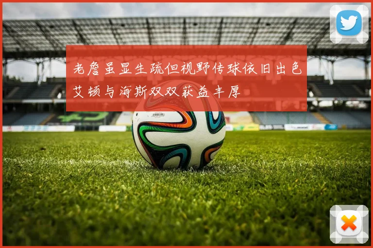 老詹虽显生疏但视野传球依旧出色艾顿与海斯双双获益丰厚