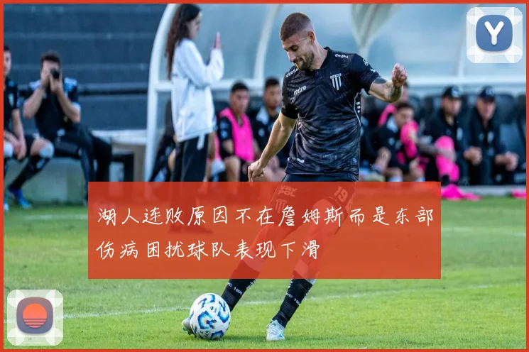 湖人连败原因不在詹姆斯而是东部伤病困扰球队表现下滑