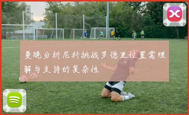 曼晚分析尼科挑战罗德里位置需理解与支持的复杂性