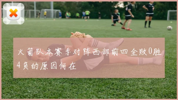 火箭队本赛季对阵西部前四全败0胜4负的原因何在