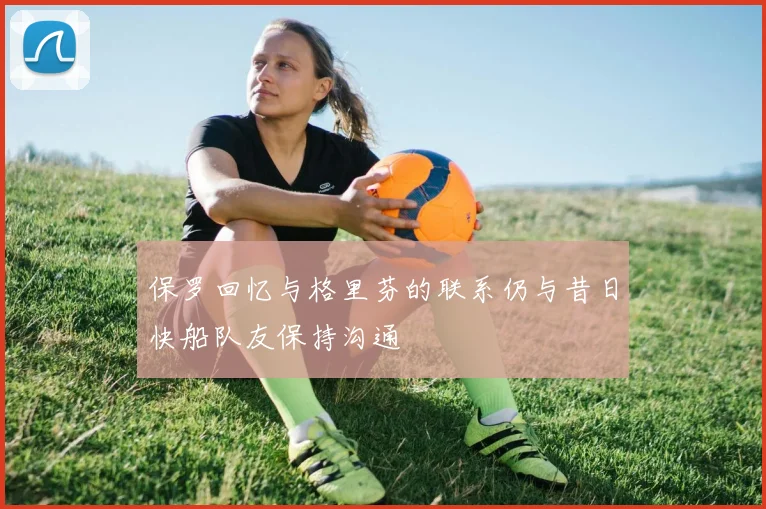 保罗回忆与格里芬的联系仍与昔日快船队友保持沟通