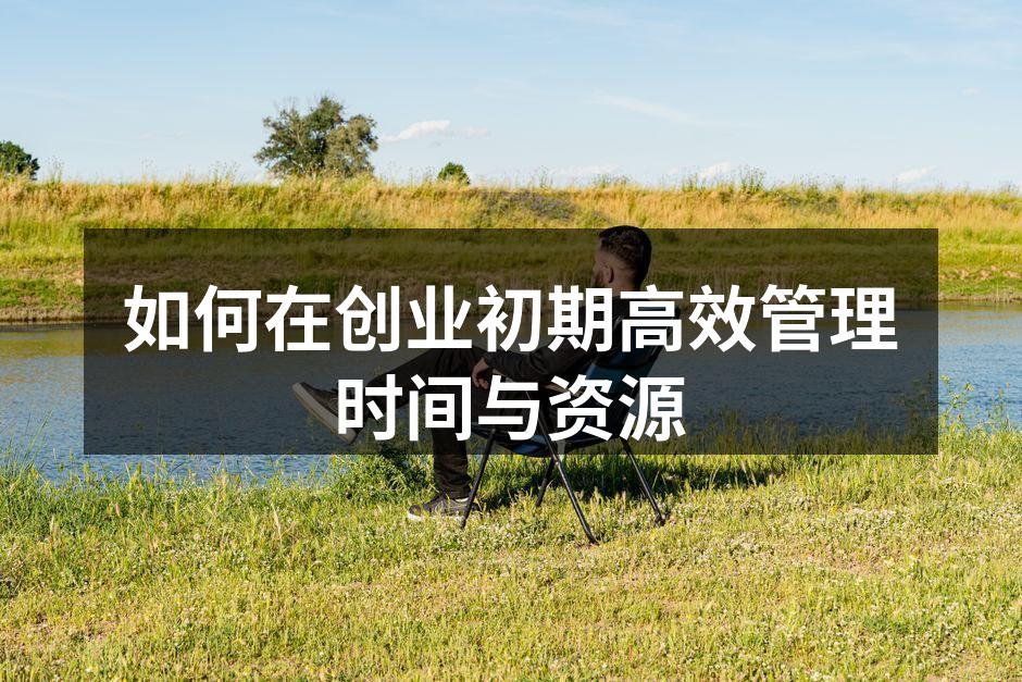 如何在创业初期高效管理时间与资源